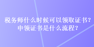 稅務(wù)師什么時(shí)候可以領(lǐng)取證書(shū)？申領(lǐng)證書(shū)是什么流程？