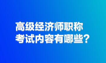 高級(jí)經(jīng)濟(jì)師職稱(chēng)考試內(nèi)容有哪些？
