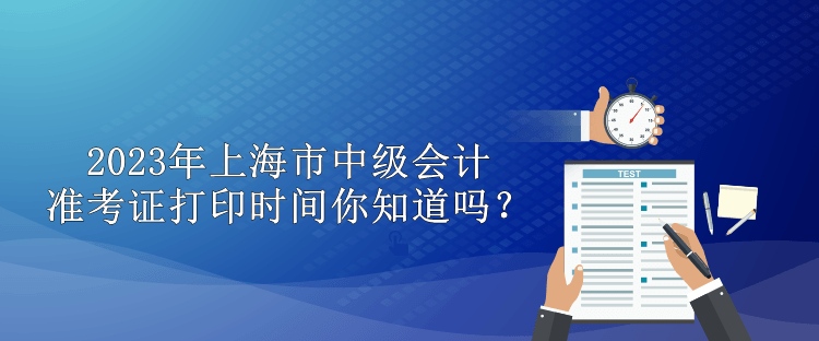 2023年上海市中級(jí)會(huì)計(jì)準(zhǔn)考證打印時(shí)間你知道嗎？