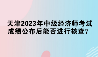 天津2023年中級經(jīng)濟(jì)師考試成績公布后能否進(jìn)行核查？