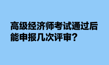 高級經(jīng)濟(jì)師考試通過后，能申報幾次評審？