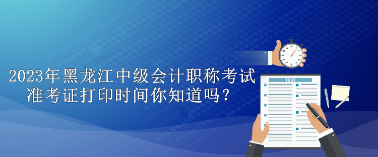 2023年黑龍江中級會計(jì)職稱考試準(zhǔn)考證打印時間你知道嗎？