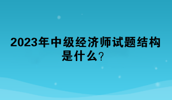 2023年中級(jí)經(jīng)濟(jì)師試題結(jié)構(gòu)是什么？