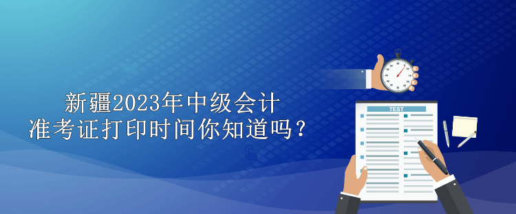 新疆2023年中級會計準考證打印時間你知道嗎？
