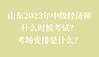 山東2023年中級經(jīng)濟師什么時候考試？考場安排是什么？