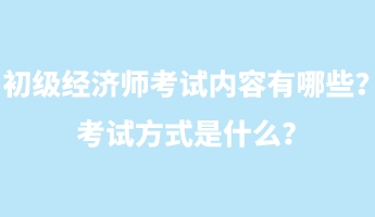 初級經(jīng)濟師考試內(nèi)容有哪些？考試方式是什么？