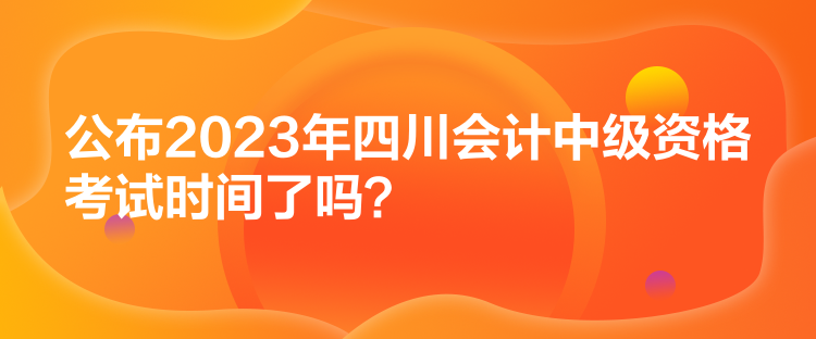 公布2023年四川會計中級資格考試時間了嗎？