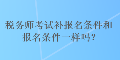 稅務(wù)師考試補(bǔ)報名條件和報名條件一樣嗎？