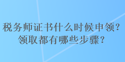 稅務(wù)師證書什么時候申領(lǐng)？領(lǐng)取都有哪些步驟？