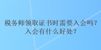 稅務師領取證書時需要入會嗎？入會有什么好處？