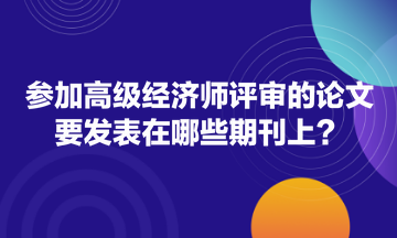 參加高級(jí)經(jīng)濟(jì)師評(píng)審的論文要發(fā)表在哪些期刊上？
