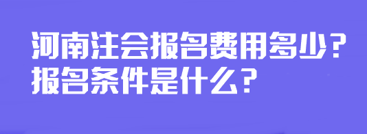 河南注會(huì)報(bào)名費(fèi)用多少？報(bào)名條件是什么？