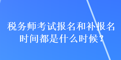 稅務(wù)師考試報名和補(bǔ)報名時間都是什么時候？
