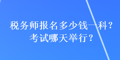 稅務(wù)師報(bào)名多少錢(qián)一科？考試哪天舉行？