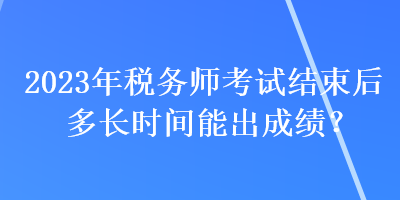 2023年稅務師考試結束后多長時間能出成績？