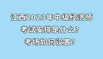 江西2023年中級經(jīng)濟師考試安排是什么？考場如何設置？