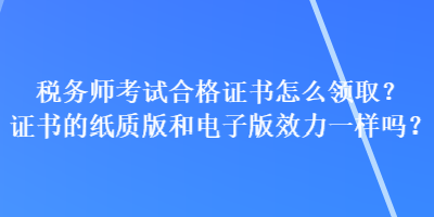 稅務(wù)師考試合格證書怎么領(lǐng)??？證書的紙質(zhì)版和電子版效力一樣嗎？