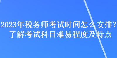 2023年稅務(wù)師考試時間怎么安排？了解考試科目難易程度及特點