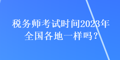 稅務(wù)師考試時(shí)間2023年全國(guó)各地一樣嗎？