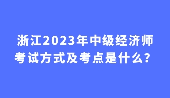 浙江2023年中級經(jīng)濟師考試方式及考點是什么？