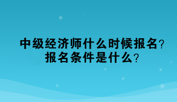 中級(jí)經(jīng)濟(jì)師什么時(shí)候報(bào)名？報(bào)名條件是什么？
