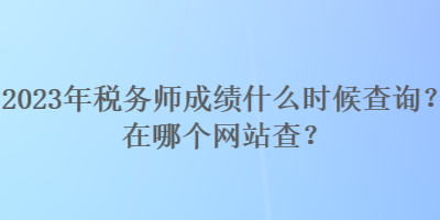 2023年稅務(wù)師成績(jī)什么時(shí)候查詢？在哪個(gè)網(wǎng)站查？