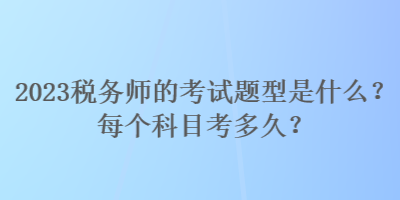 2023稅務(wù)師的考試題型是什么？每個(gè)科目考多久？