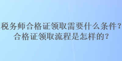 稅務(wù)師合格證領(lǐng)取需要什么條件？合格證領(lǐng)取流程是怎樣的？