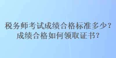 稅務(wù)師考試成績合格標(biāo)準(zhǔn)多少？成績合格如何領(lǐng)取證書？