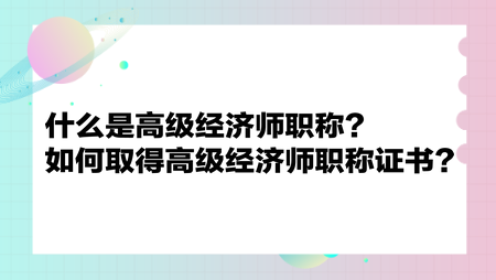 什么是高級經(jīng)濟師職稱？如何取得高級經(jīng)濟師職稱證書？