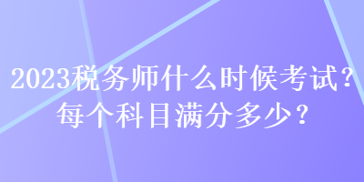 2023稅務(wù)師什么時(shí)候考試？每個(gè)科目滿分多少？