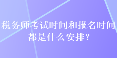 稅務(wù)師考試時間和報名時間都是什么安排？