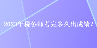 2023年稅務(wù)師考完多久出成績？