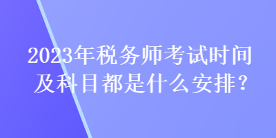 2023年稅務師考試時間及科目都是什么安排？