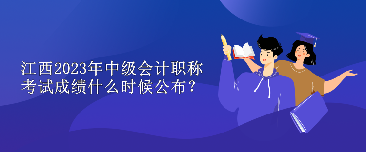 江西2023年中級(jí)會(huì)計(jì)職稱(chēng)考試成績(jī)什么時(shí)候公布？