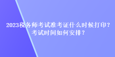 2023稅務(wù)師考試準(zhǔn)考證什么時(shí)候打?。靠荚嚂r(shí)間如何安排？