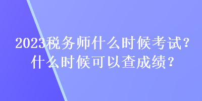 2023稅務(wù)師什么時候考試？什么時候可以查成績？