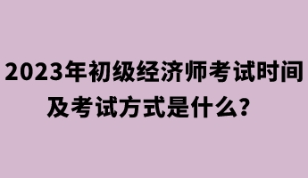 2023年初級(jí)經(jīng)濟(jì)師考試時(shí)間及考試方式是什么？