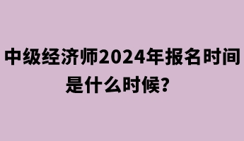 中級(jí)經(jīng)濟(jì)師2024年報(bào)名時(shí)間是什么時(shí)候？