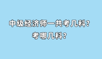 中級經(jīng)濟師一共考幾科？考哪幾科？