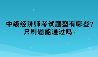 2023年中級經(jīng)濟(jì)師考試題型有哪些？只刷題能通過嗎？