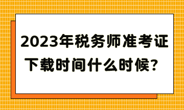 2023年稅務(wù)師準(zhǔn)考證下載時(shí)間什么時(shí)候？