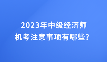 2023年中級(jí)經(jīng)濟(jì)師機(jī)考注意事項(xiàng)有哪些？