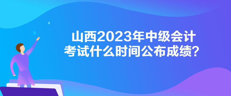 山西2023年中級(jí)會(huì)計(jì)考試什么時(shí)間公布成績？