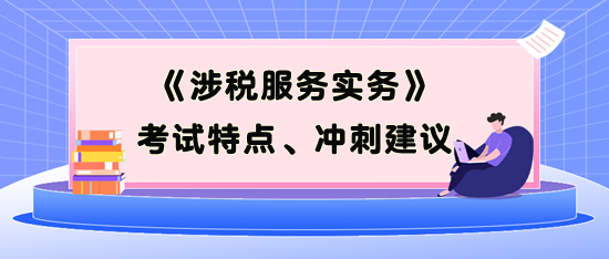 《涉稅服務(wù)實(shí)務(wù)》考試特點(diǎn)、考前沖刺建議