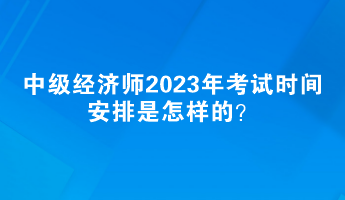 中級經(jīng)濟(jì)師2023年考試時(shí)間安排是怎樣的？