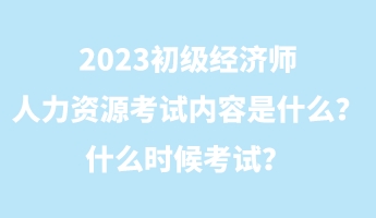 2023初級(jí)經(jīng)濟(jì)師人力資源考試內(nèi)容是什么？什么時(shí)候考試？