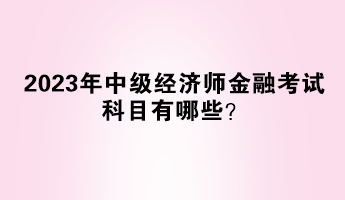 2023年中級(jí)經(jīng)濟(jì)師金融考試科目有哪些？