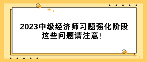 2023中級(jí)經(jīng)濟(jì)師習(xí)題強(qiáng)化階段 這些問(wèn)題請(qǐng)注意！