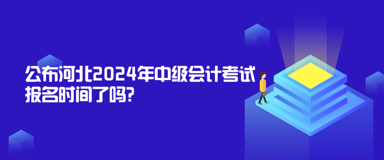 公布河北2024年中級會計考試報名時間了嗎？